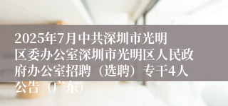 2025年7月中共深圳市光明区委办公室深圳市光明区人民政府办公室招聘（选聘）专干4人公告（广东）