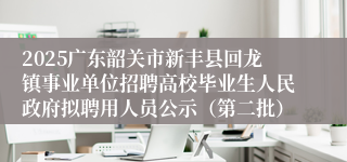 2025广东韶关市新丰县回龙镇事业单位招聘高校毕业生人民政府拟聘用人员公示（第二批）