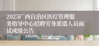 2025广西自治区医疗管理服务指导中心招聘劳务派遣人员面试成绩公告