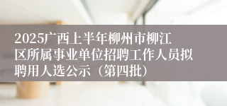 2025广西上半年柳州市柳江区所属事业单位招聘工作人员拟聘用人选公示（第四批）
