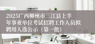 2025广西柳州市三江县上半年事业单位考试招聘工作人员拟聘用人选公示（第一批）