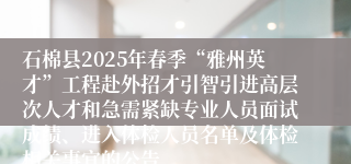 石棉县2025年春季“雅州英才”工程赴外招才引智引进高层次人才和急需紧缺专业人员面试成绩、进入体检人员名单及体检相关事宜的公告