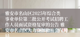 雅安市名山区2025年综合类事业单位第二批公开考试招聘工作人员面试资格复审的公告 雅安市名山区人力资源和社会保障局