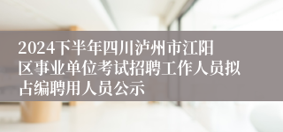 2024下半年四川泸州市江阳区事业单位考试招聘工作人员拟占编聘用人员公示