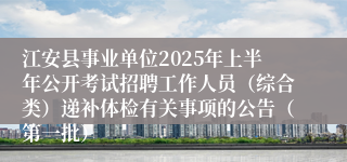 江安县事业单位2025年上半年公开考试招聘工作人员（综合类）递补体检有关事项的公告（第一批）