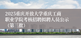 2025重庆开放大学重庆工商职业学院考核招聘拟聘人员公示（第三批）