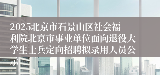 2025北京市石景山区社会福利院北京市事业单位面向退役大学生士兵定向招聘拟录用人员公示