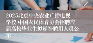2025北京中央农业广播电视学校 中国农民体育协会招聘应届高校毕业生拟递补聘用人员公示