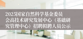 2025国家自然科学基金委员会高技术研究发展中心（基础研究管理中心）招聘拟聘人员公示