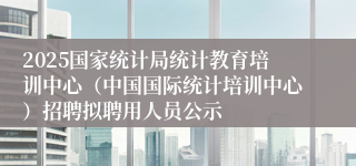 2025国家统计局统计教育培训中心（中国国际统计培训中心）招聘拟聘用人员公示