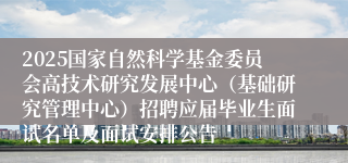 2025国家自然科学基金委员会高技术研究发展中心（基础研究管理中心）招聘应届毕业生面试名单及面试安排公告