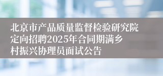 北京市产品质量监督检验研究院定向招聘2025年合同期满乡村振兴协理员面试公告