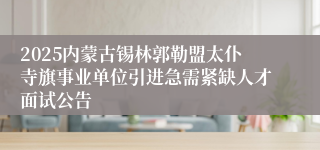 2025内蒙古锡林郭勒盟太仆寺旗事业单位引进急需紧缺人才面试公告