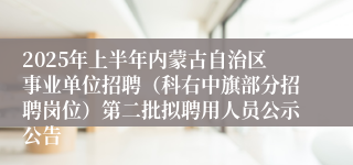 2025年上半年内蒙古自治区事业单位招聘（科右中旗部分招聘岗位）第二批拟聘用人员公示公告