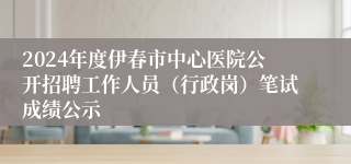 2024年度伊春市中心医院公开招聘工作人员（行政岗）笔试成绩公示