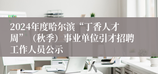 2024年度哈尔滨“丁香人才周”（秋季）事业单位引才招聘工作人员公示