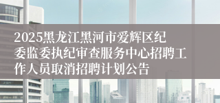2025黑龙江黑河市爱辉区纪委监委执纪审查服务中心招聘工作人员取消招聘计划公告