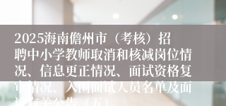 2025海南儋州市（考核）招聘中小学教师取消和核减岗位情况、信息更正情况、面试资格复审情况、入围面试人员名单及面试有关公告（五）