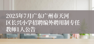 2025年7月广东广州市天河区长兴小学招聘编外聘用制专任教师1人公告