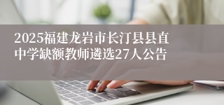 2025福建龙岩市长汀县县直中学缺额教师遴选27人公告