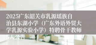2025广东韶关市乳源瑶族自治县东湖小学（广东外语外贸大学乳源实验小学）特聘骨干教师5人公告