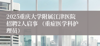 2025重庆大学附属江津医院招聘2人启事 （重症医学科护理员）