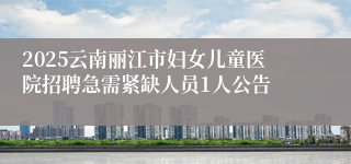 2025云南丽江市妇女儿童医院招聘急需紧缺人员1人公告