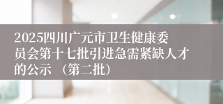 2025四川广元市卫生健康委员会第十七批引进急需紧缺人才的公示 （第二批）