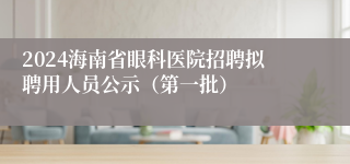 2024海南省眼科医院招聘拟聘用人员公示（第一批）