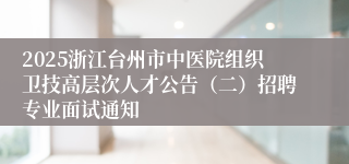 2025浙江台州市中医院组织卫技高层次人才公告（二）招聘专业面试通知