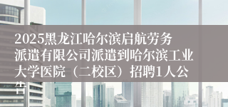 2025黑龙江哈尔滨启航劳务派遣有限公司派遣到哈尔滨工业大学医院（二校区）招聘1人公告