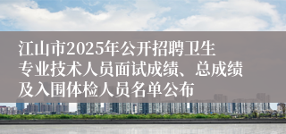 江山市2025年公开招聘卫生专业技术人员面试成绩、总成绩及入围体检人员名单公布