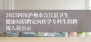 2025四川泸州市合江县卫生健康局招聘定向医学专科生拟聘用人员公示