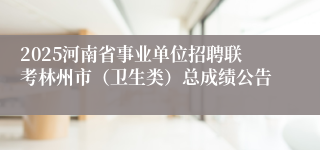 2025河南省事业单位招聘联考林州市（卫生类）总成绩公告