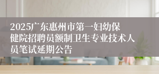 2025广东惠州市第一妇幼保健院招聘员额制卫生专业技术人员笔试延期公告