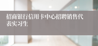 招商银行信用卡中心招聘销售代表实习生