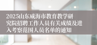 2025山东威海市教育教学研究院招聘工作人员有关成绩及进入考察范围人员名单的通知