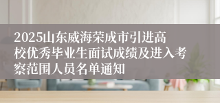 2025山东威海荣成市引进高校优秀毕业生面试成绩及进入考察范围人员名单通知