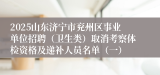 2025山东济宁市兖州区事业单位招聘（卫生类）取消考察体检资格及递补人员名单（一）