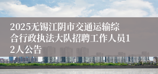 2025无锡江阴市交通运输综合行政执法大队招聘工作人员12人公告