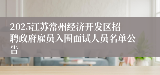 2025江苏常州经济开发区招聘政府雇员入围面试人员名单公告