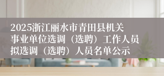 2025浙江丽水市青田县机关事业单位选调（选聘）工作人员拟选调（选聘）人员名单公示