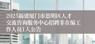 2025福建厦门市思明区人才交流咨询服务中心招聘非在编工作人员1人公告
