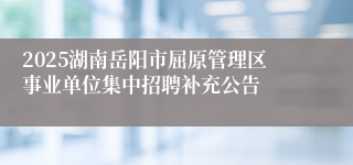 2025湖南岳阳市屈原管理区事业单位集中招聘补充公告