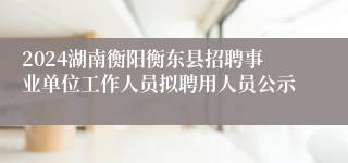 2024湖南衡阳衡东县招聘事业单位工作人员拟聘用人员公示