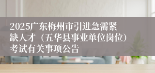 2025广东梅州市引进急需紧缺人才（五华县事业单位岗位）考试有关事项公告