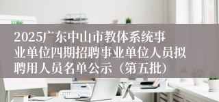 2025广东中山市教体系统事业单位四期招聘事业单位人员拟聘用人员名单公示（第五批）