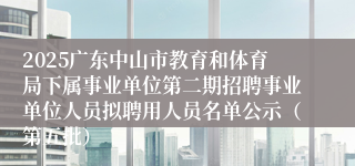 2025广东中山市教育和体育局下属事业单位第二期招聘事业单位人员拟聘用人员名单公示（第五批）
