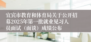 宜宾市教育和体育局关于公开招募2025年第一批就业见习人员面试（面谈）成绩公布