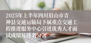 2025年上半年四川眉山市青神县交通运输局下属重点交通工程推进服务中心引进优秀人才面试成绩及排名公告